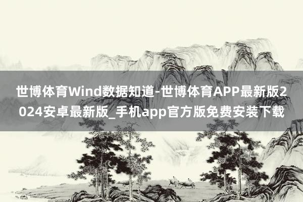 世博体育　　Wind数据知道-世博体育APP最新版2024安卓最新版_手机app官方版免费安装下载