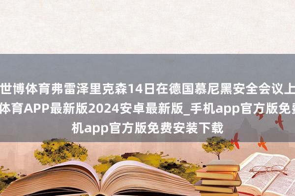 世博体育弗雷泽里克森14日在德国慕尼黑安全会议上暗意-世博体育APP最新版2024安卓最新版_手机app官方版免费安装下载