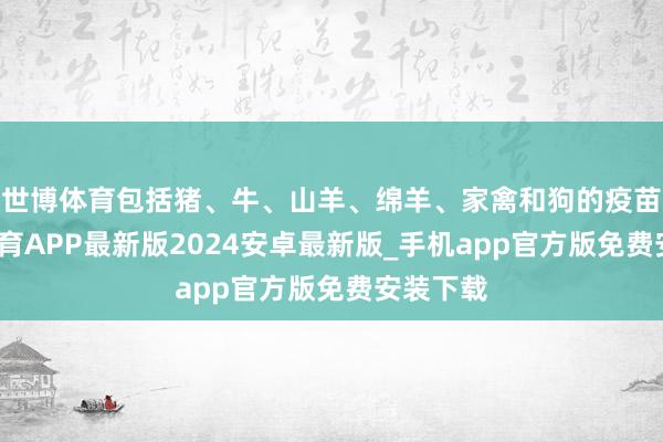 世博体育包括猪、牛、山羊、绵羊、家禽和狗的疫苗-世博体育APP最新版2024安卓最新版_手机app官方版免费安装下载