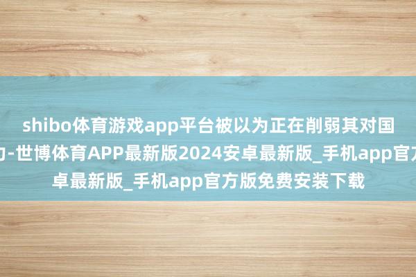 shibo体育游戏app平台被以为正在削弱其对国际投资者的勾引力-世博体育APP最新版2024安卓最新版_手机app官方版免费安装下载