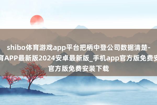 shibo体育游戏app平台把柄中登公司数据清楚-世博体育APP最新版2024安卓最新版_手机app官方版免费安装下载