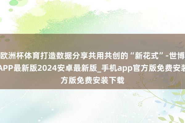 欧洲杯体育打造数据分享共用共创的“新花式”-世博体育APP最新版2024安卓最新版_手机app官方版免费安装下载