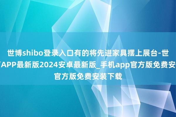 世博shibo登录入口有的将先进家具摆上展台-世博体育APP最新版2024安卓最新版_手机app官方版免费安装下载