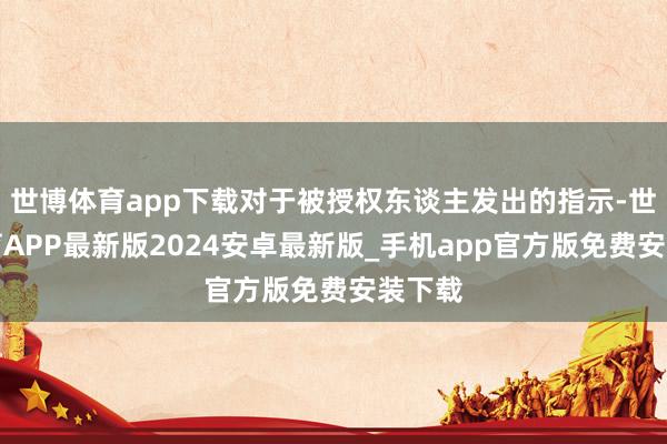 世博体育app下载对于被授权东谈主发出的指示-世博体育APP最新版2024安卓最新版_手机app官方版免费安装下载