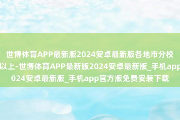 世博体育APP最新版2024安卓最新版各地市分校登第率均领略在97%以上-世博体育APP最新版2024安卓最新版_手机app官方版免费安装下载