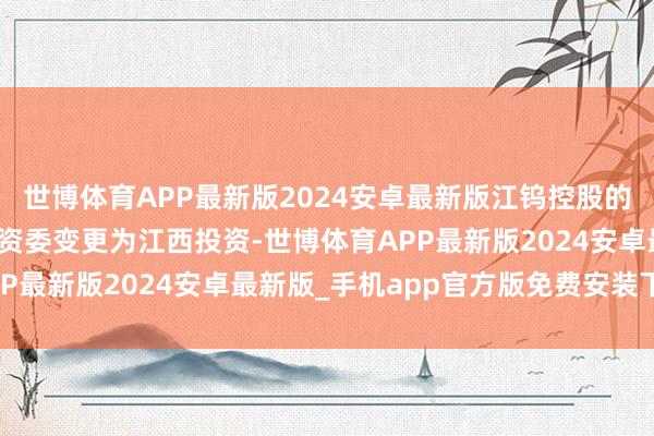 世博体育APP最新版2024安卓最新版江钨控股的控股激动将由江西省国资委变更为江西投资-世博体育APP最新版2024安卓最新版_手机app官方版免费安装下载