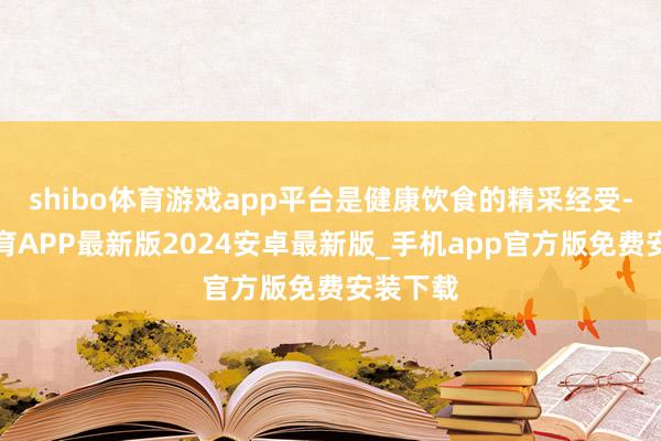 shibo体育游戏app平台是健康饮食的精采经受-世博体育APP最新版2024安卓最新版_手机app官方版免费安装下载