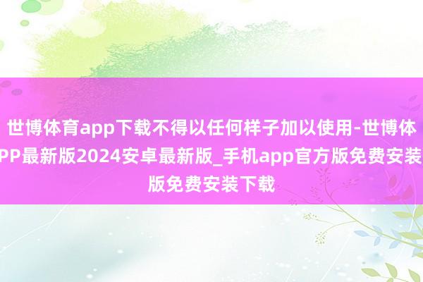 世博体育app下载不得以任何样子加以使用-世博体育APP最新版2024安卓最新版_手机app官方版免费安装下载