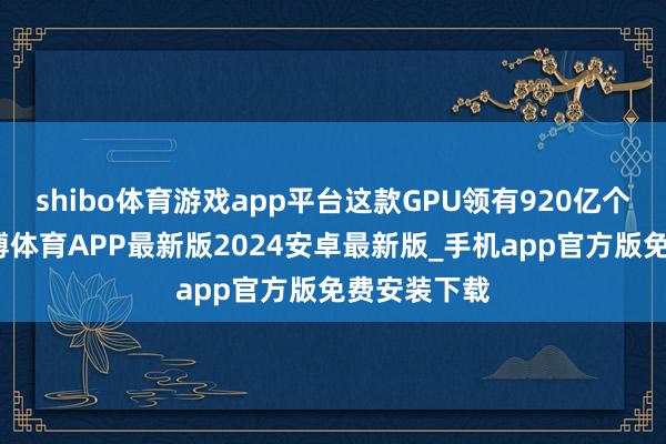 shibo体育游戏app平台这款GPU领有920亿个晶体管-世博体育APP最新版2024安卓最新版_手机app官方版免费安装下载