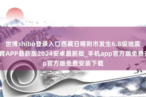 世博shibo登录入口西藏日喀则市发生6.8级地震-世博体育APP最新版2024安卓最新版_手机app官方版免费安装下载