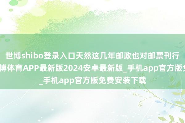 世博shibo登录入口天然这几年邮政也对邮票刊行进行检阅-世博体育APP最新版2024安卓最新版_手机app官方版免费安装下载