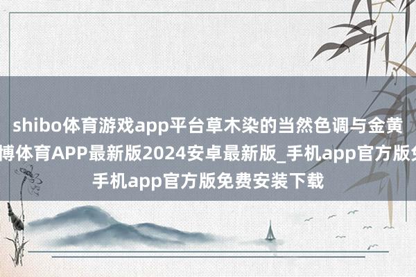 shibo体育游戏app平台草木染的当然色调与金黄花海相映-世博体育APP最新版2024安卓最新版_手机app官方版免费安装下载