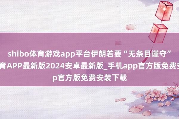 shibo体育游戏app平台伊朗若要“无条目谨守”-世博体育APP最新版2024安卓最新版_手机app官方版免费安装下载