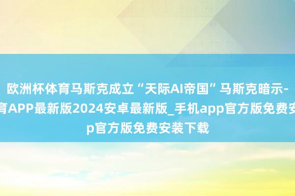 欧洲杯体育马斯克成立“天际AI帝国”马斯克暗示-世博体育APP最新版2024安卓最新版_手机app官方版免费安装下载