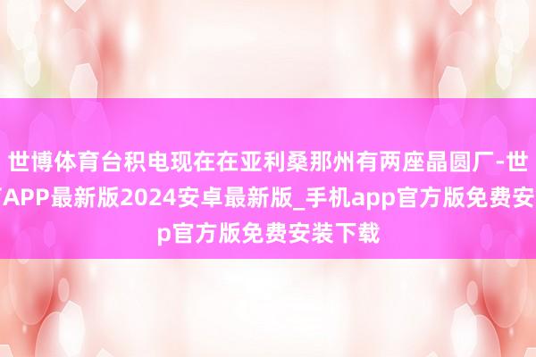 世博体育台积电现在在亚利桑那州有两座晶圆厂-世博体育APP最新版2024安卓最新版_手机app官方版免费安装下载