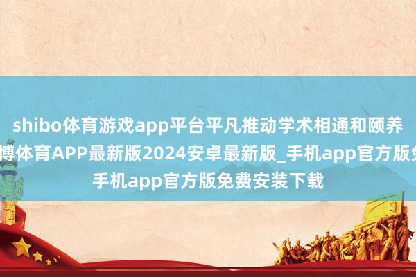 shibo体育游戏app平台平凡推动学术相通和颐养时刻攻关-世博体育APP最新版2024安卓最新版_手机app官方版免费安装下载