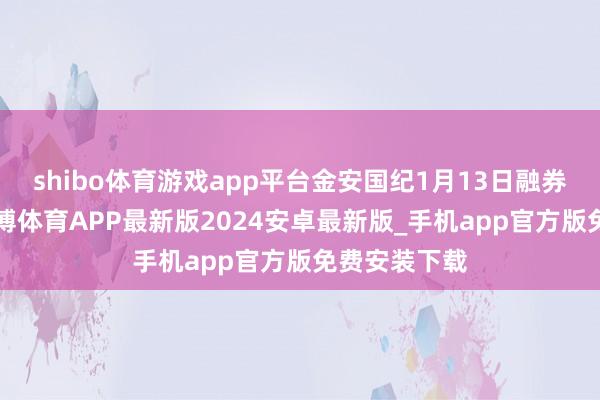 shibo体育游戏app平台金安国纪1月13日融券偿还0股-世博体育APP最新版2024安卓最新版_手机app官方版免费安装下载