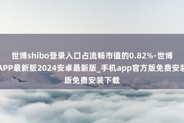 世博shibo登录入口占流畅市值的0.82%-世博体育APP最新版2024安卓最新版_手机app官方版免费安装下载
