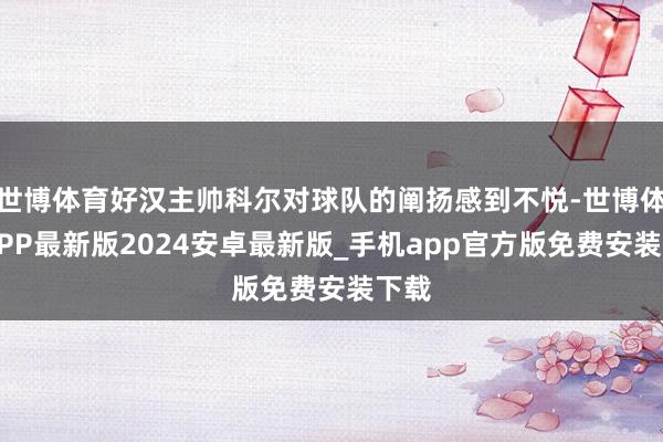 世博体育好汉主帅科尔对球队的阐扬感到不悦-世博体育APP最新版2024安卓最新版_手机app官方版免费安装下载