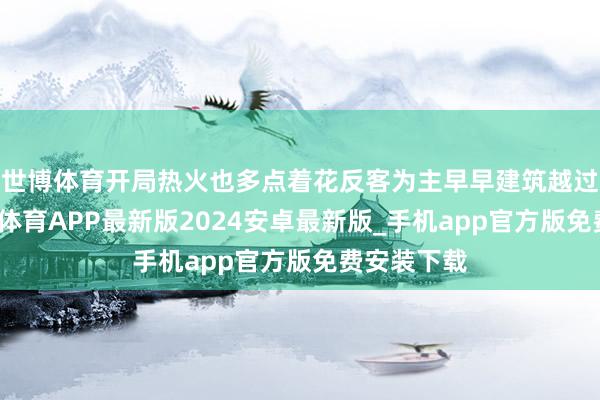 世博体育开局热火也多点着花反客为主早早建筑越过上风-世博体育APP最新版2024安卓最新版_手机app官方版免费安装下载