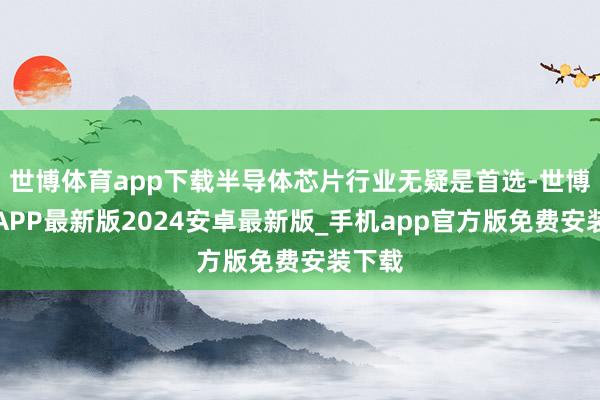世博体育app下载半导体芯片行业无疑是首选-世博体育APP最新版2024安卓最新版_手机app官方版免费安装下载