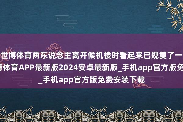 世博体育两东说念主离开候机楼时看起来已规复了一些精神-世博体育APP最新版2024安卓最新版_手机app官方版免费安装下载