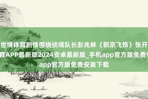 世博体育剧情围绕侦缉队长彭兆林（郭京飞饰）张开-世博体育APP最新版2024安卓最新版_手机app官方版免费安装下载