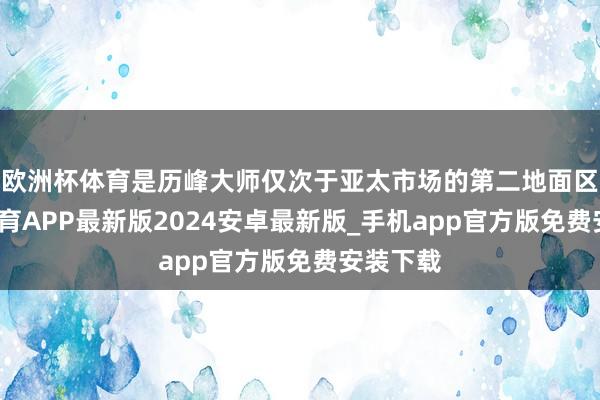 欧洲杯体育是历峰大师仅次于亚太市场的第二地面区-世博体育APP最新版2024安卓最新版_手机app官方版免费安装下载