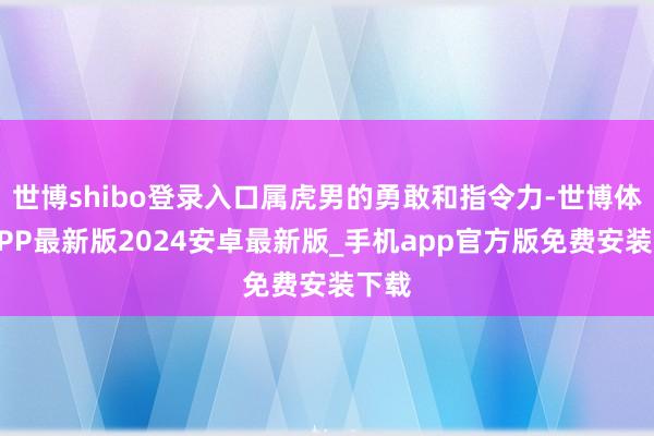世博shibo登录入口属虎男的勇敢和指令力-世博体育APP最新版2024安卓最新版_手机app官方版免费安装下载