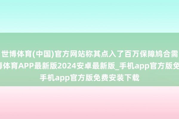 世博体育(中国)官方网站称其点入了百万保障鸠合需要废除-世博体育APP最新版2024安卓最新版_手机app官方版免费安装下载