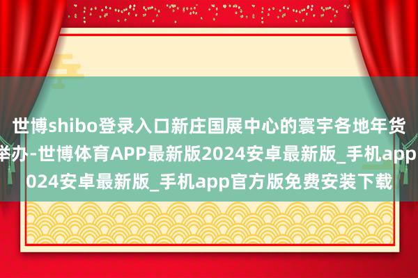 世博shibo登录入口新庄国展中心的寰宇各地年货大联展1999岁首次举办-世博体育APP最新版2024安卓最新版_手机app官方版免费安装下载