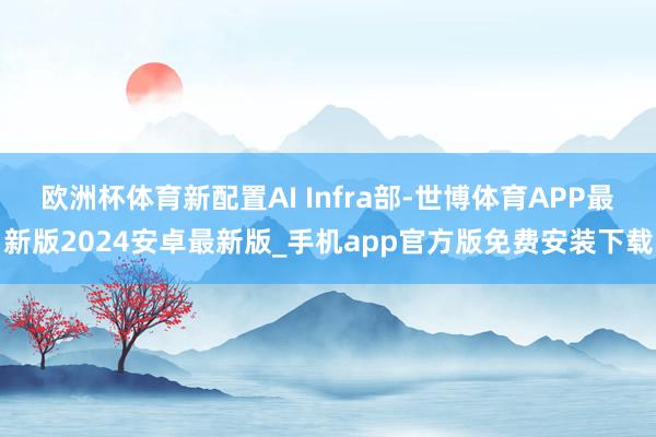 欧洲杯体育新配置AI Infra部-世博体育APP最新版2024安卓最新版_手机app官方版免费安装下载