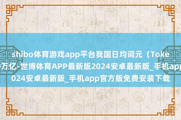 shibo体育游戏app平台我国日均词元(Token)调用量已跳跃140万亿-世博体育APP最新版2024安卓最新版_手机app官方版免费安装下载