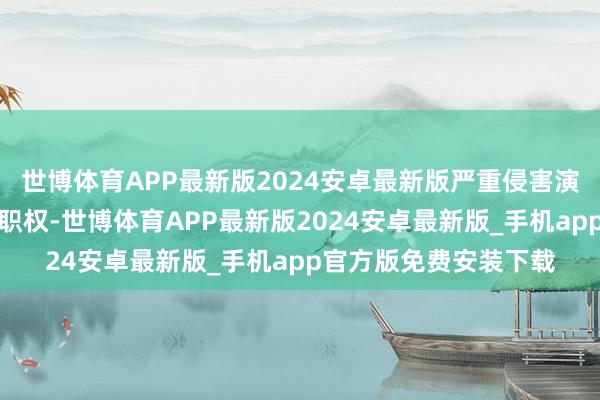 世博体育APP最新版2024安卓最新版严重侵害演艺从业东谈主员正当职权-世博体育APP最新版2024安卓最新版_手机app官方版免费安装下载