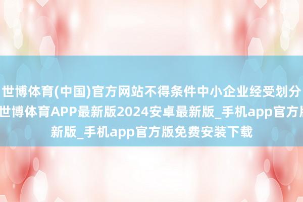 世博体育(中国)官方网站不得条件中小企业经受划分理的付款期限-世博体育APP最新版2024安卓最新版_手机app官方版免费安装下载