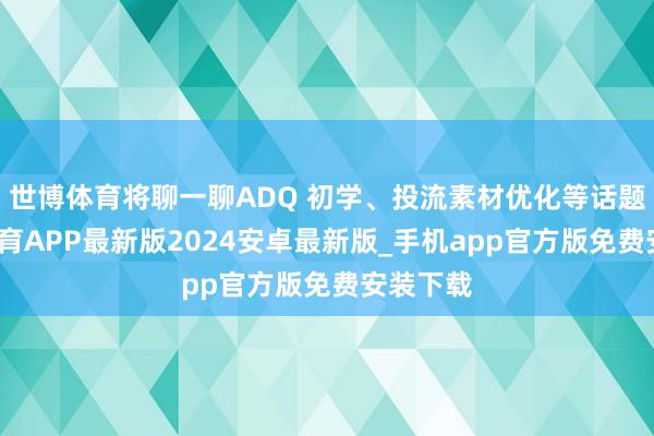 世博体育将聊一聊ADQ 初学、投流素材优化等话题-世博体育APP最新版2024安卓最新版_手机app官方版免费安装下载