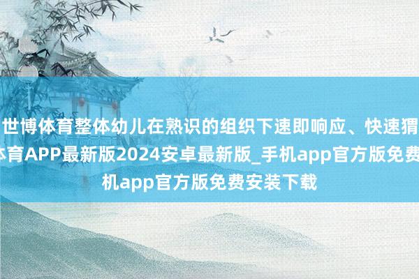 世博体育整体幼儿在熟识的组织下速即响应、快速猬缩-世博体育APP最新版2024安卓最新版_手机app官方版免费安装下载