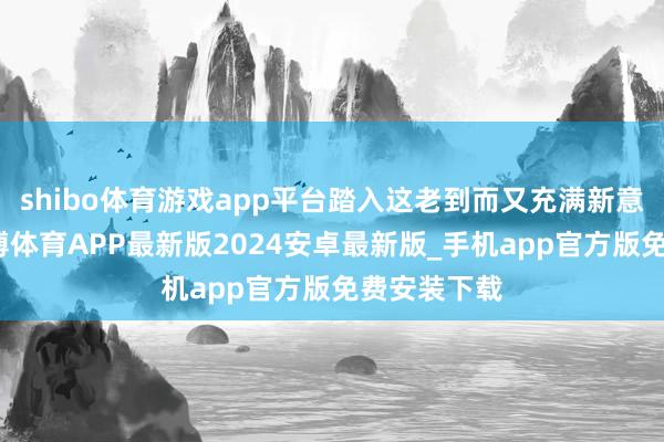 shibo体育游戏app平台踏入这老到而又充满新意的校园-世博体育APP最新版2024安卓最新版_手机app官方版免费安装下载