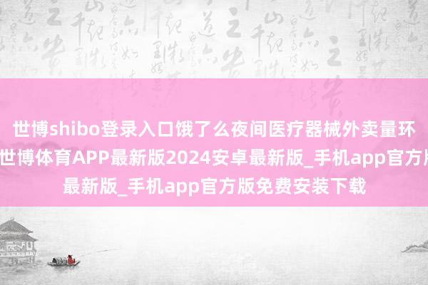 世博shibo登录入口饿了么夜间医疗器械外卖量环比增长近60%-世博体育APP最新版2024安卓最新版_手机app官方版免费安装下载