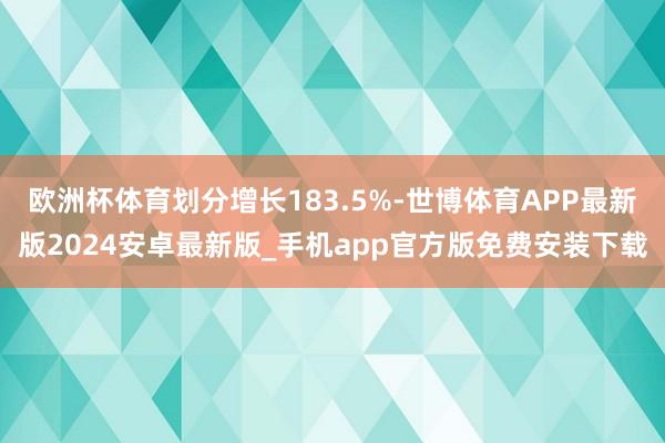 欧洲杯体育划分增长183.5%-世博体育APP最新版2024安卓最新版_手机app官方版免费安装下载