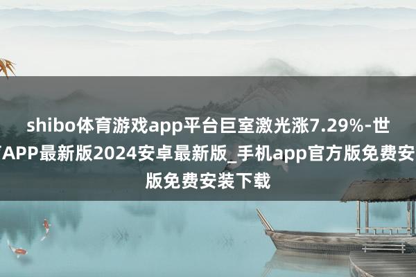 shibo体育游戏app平台巨室激光涨7.29%-世博体育APP最新版2024安卓最新版_手机app官方版免费安装下载