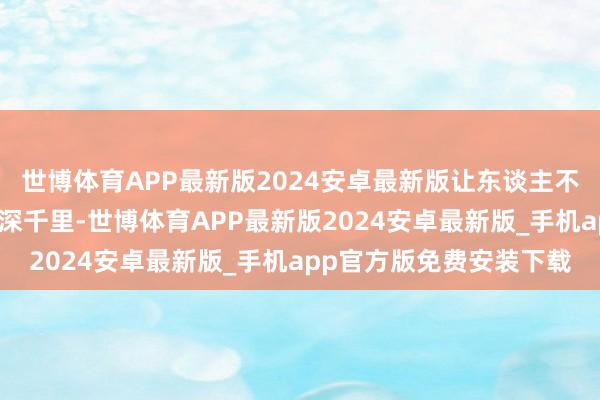 世博体育APP最新版2024安卓最新版让东谈主不禁随之扭捏；时而哀怨深千里-世博体育APP最新版2024安卓最新版_手机app官方版免费安装下载