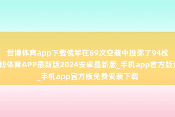 世博体育app下载俄军在69次空袭中投掷了94枚滑翔炸弹-世博体育APP最新版2024安卓最新版_手机app官方版免费安装下载