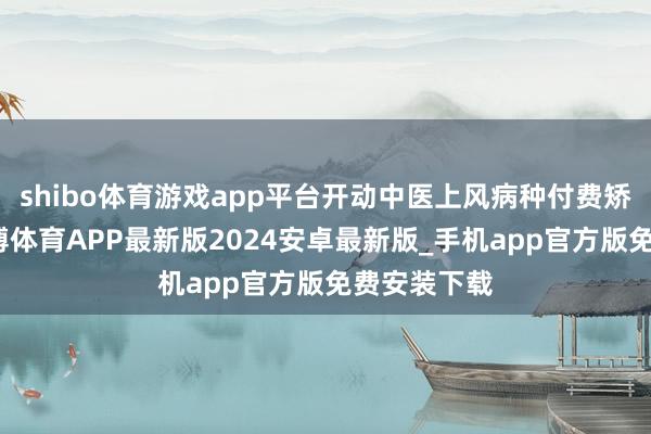shibo体育游戏app平台开动中医上风病种付费矫正试点-世博体育APP最新版2024安卓最新版_手机app官方版免费安装下载