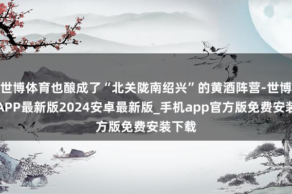 世博体育也酿成了“北关陇南绍兴”的黄酒阵营-世博体育APP最新版2024安卓最新版_手机app官方版免费安装下载