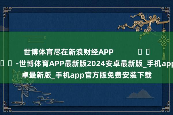 世博体育尽在新浪财经APP            													-世博体育APP最新版2024安卓最新版_手机app官方版免费安装下载