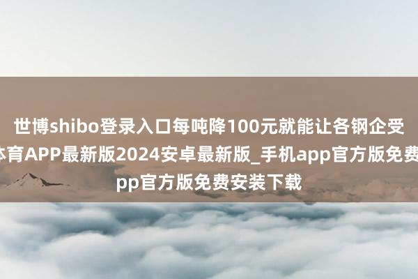世博shibo登录入口每吨降100元就能让各钢企受益-世博体育APP最新版2024安卓最新版_手机app官方版免费安装下载