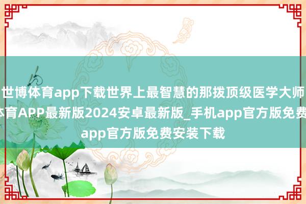 世博体育app下载世界上最智慧的那拨顶级医学大师们-世博体育APP最新版2024安卓最新版_手机app官方版免费安装下载