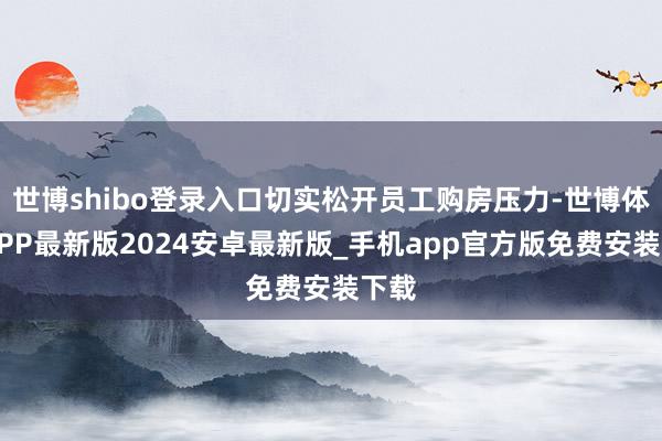 世博shibo登录入口切实松开员工购房压力-世博体育APP最新版2024安卓最新版_手机app官方版免费安装下载