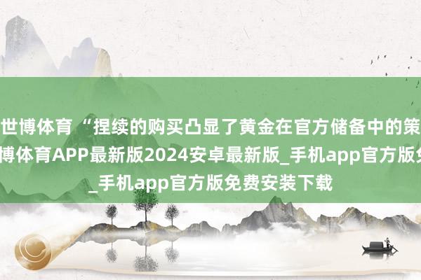 世博体育 “捏续的购买凸显了黄金在官方储备中的策略迫切性-世博体育APP最新版2024安卓最新版_手机app官方版免费安装下载